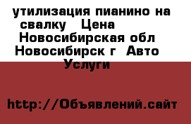 утилизация пианино на свалку › Цена ­ 4 000 - Новосибирская обл., Новосибирск г. Авто » Услуги   